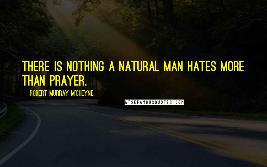 Robert Murray M'Cheyne Quotes: There is nothing a natural man hates more than prayer.