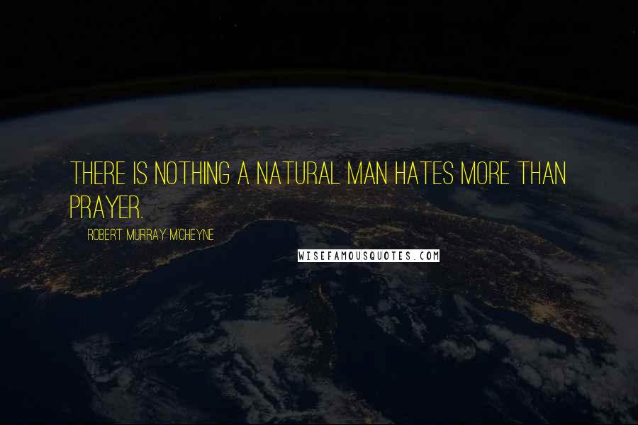 Robert Murray M'Cheyne Quotes: There is nothing a natural man hates more than prayer.