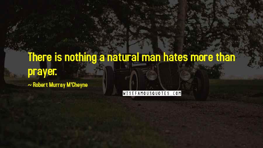 Robert Murray M'Cheyne Quotes: There is nothing a natural man hates more than prayer.