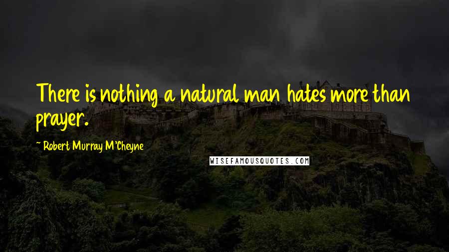 Robert Murray M'Cheyne Quotes: There is nothing a natural man hates more than prayer.