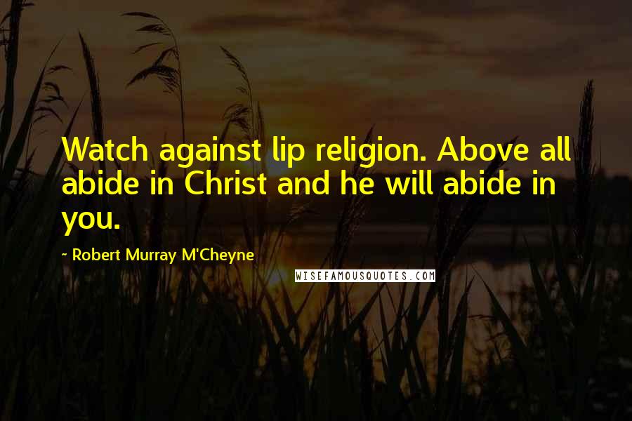 Robert Murray M'Cheyne Quotes: Watch against lip religion. Above all abide in Christ and he will abide in you.