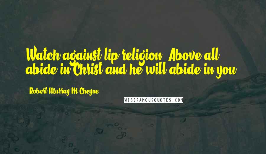 Robert Murray M'Cheyne Quotes: Watch against lip religion. Above all abide in Christ and he will abide in you.