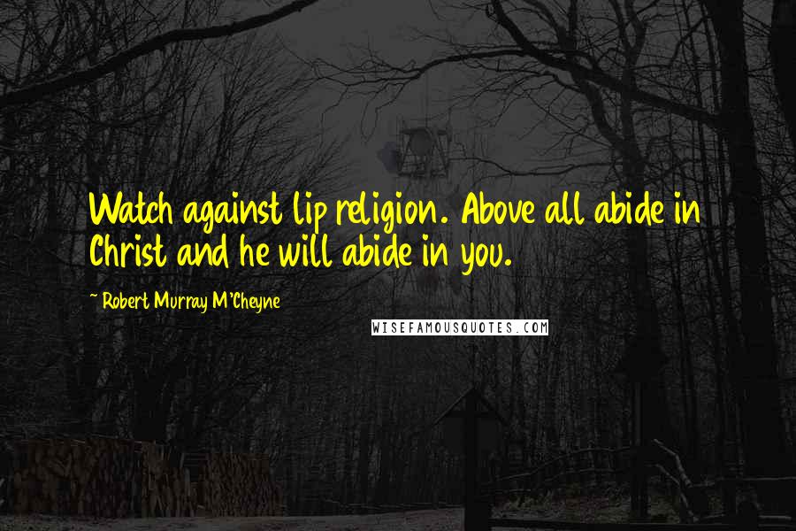 Robert Murray M'Cheyne Quotes: Watch against lip religion. Above all abide in Christ and he will abide in you.