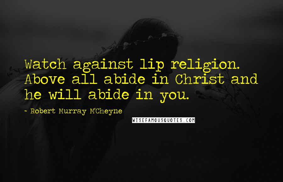 Robert Murray M'Cheyne Quotes: Watch against lip religion. Above all abide in Christ and he will abide in you.