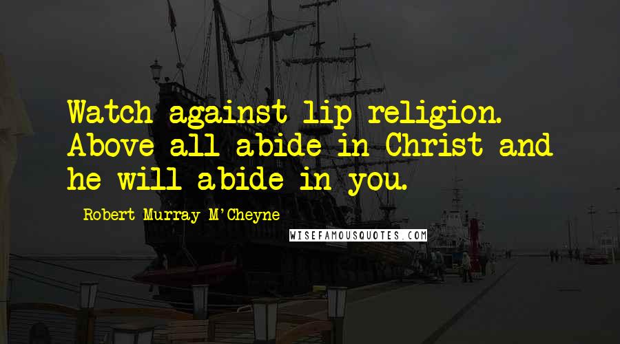 Robert Murray M'Cheyne Quotes: Watch against lip religion. Above all abide in Christ and he will abide in you.