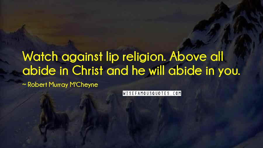 Robert Murray M'Cheyne Quotes: Watch against lip religion. Above all abide in Christ and he will abide in you.