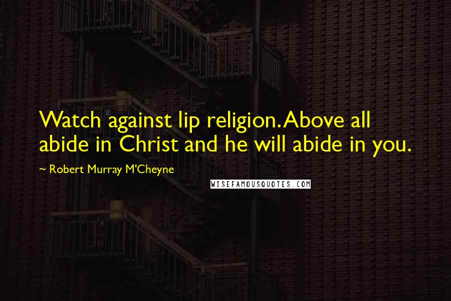 Robert Murray M'Cheyne Quotes: Watch against lip religion. Above all abide in Christ and he will abide in you.