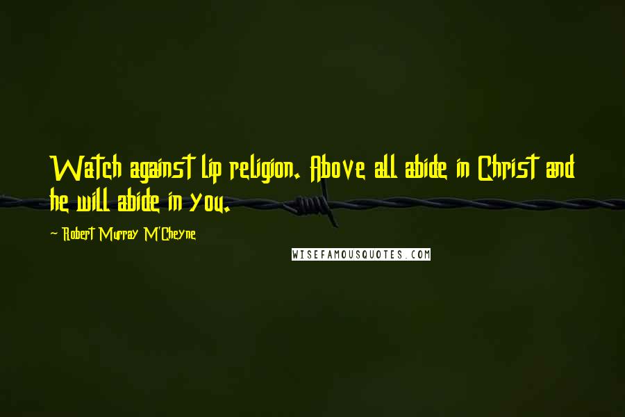 Robert Murray M'Cheyne Quotes: Watch against lip religion. Above all abide in Christ and he will abide in you.