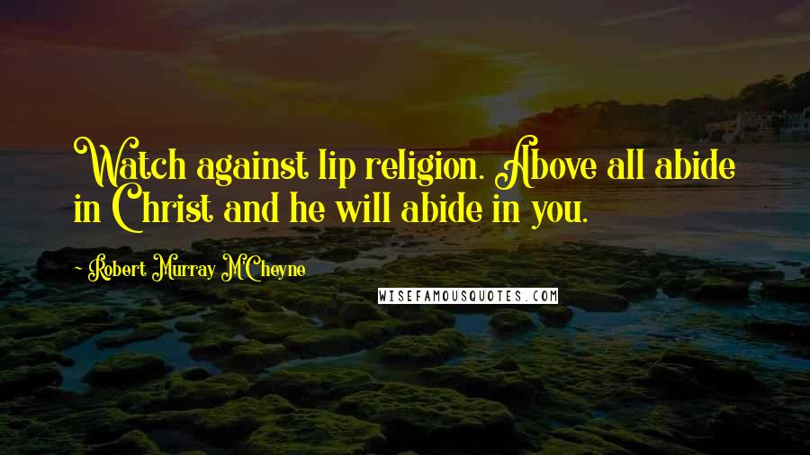 Robert Murray M'Cheyne Quotes: Watch against lip religion. Above all abide in Christ and he will abide in you.