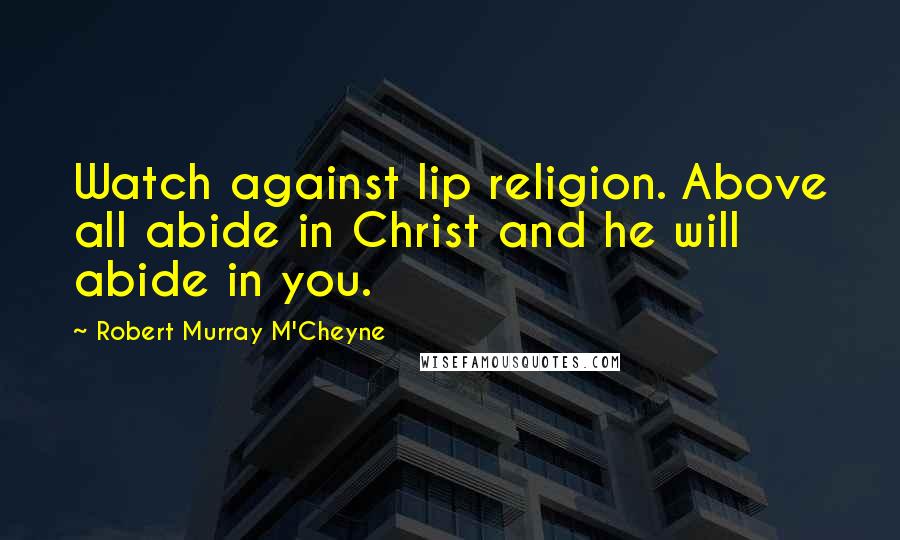 Robert Murray M'Cheyne Quotes: Watch against lip religion. Above all abide in Christ and he will abide in you.