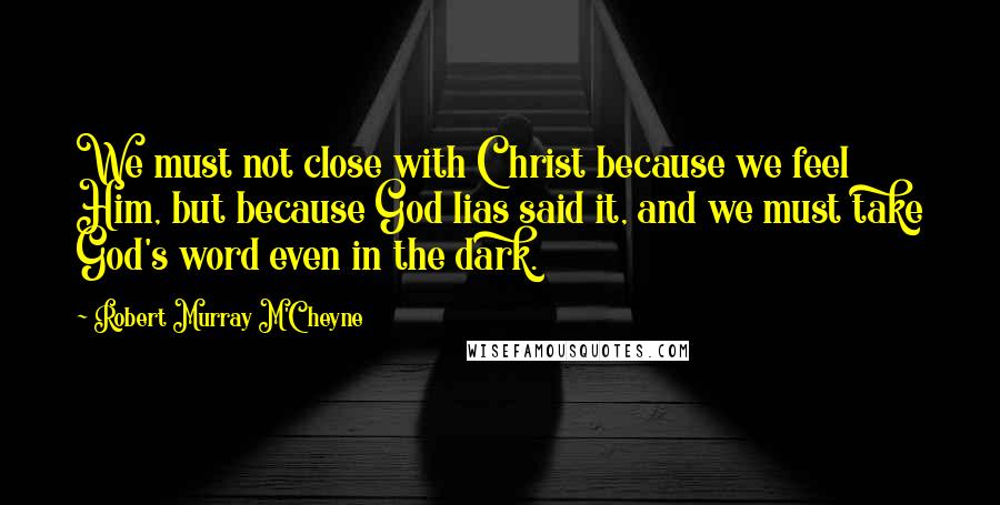 Robert Murray M'Cheyne Quotes: We must not close with Christ because we feel Him, but because God lias said it, and we must take God's word even in the dark.