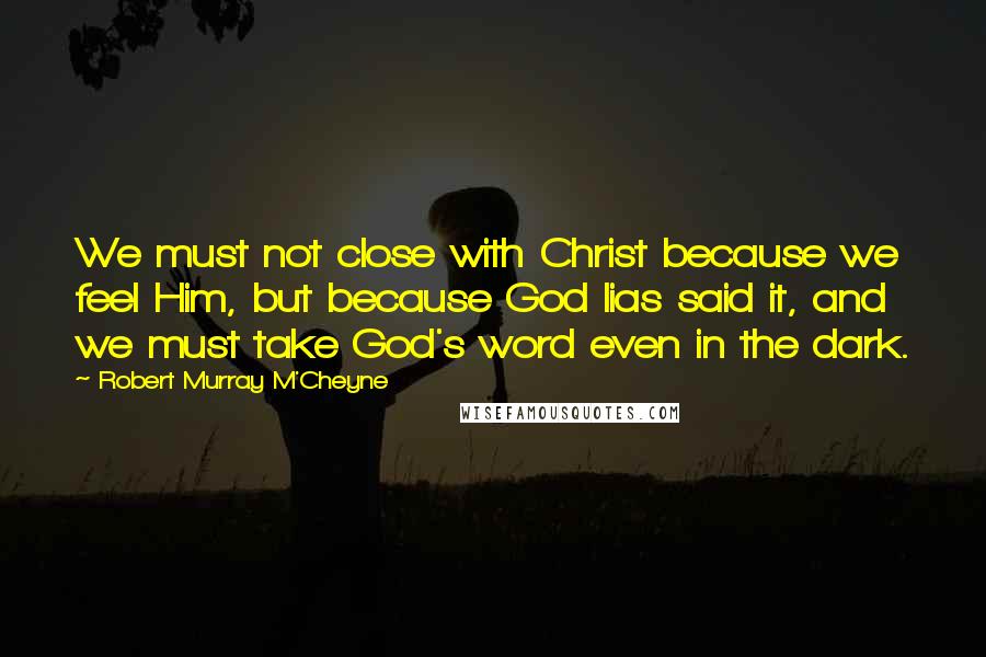 Robert Murray M'Cheyne Quotes: We must not close with Christ because we feel Him, but because God lias said it, and we must take God's word even in the dark.