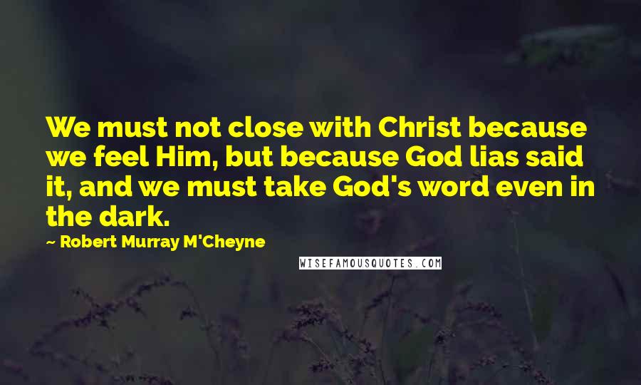 Robert Murray M'Cheyne Quotes: We must not close with Christ because we feel Him, but because God lias said it, and we must take God's word even in the dark.