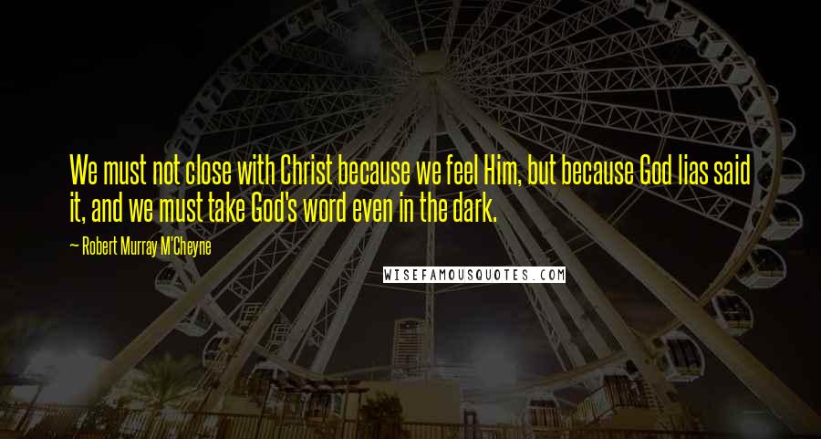 Robert Murray M'Cheyne Quotes: We must not close with Christ because we feel Him, but because God lias said it, and we must take God's word even in the dark.