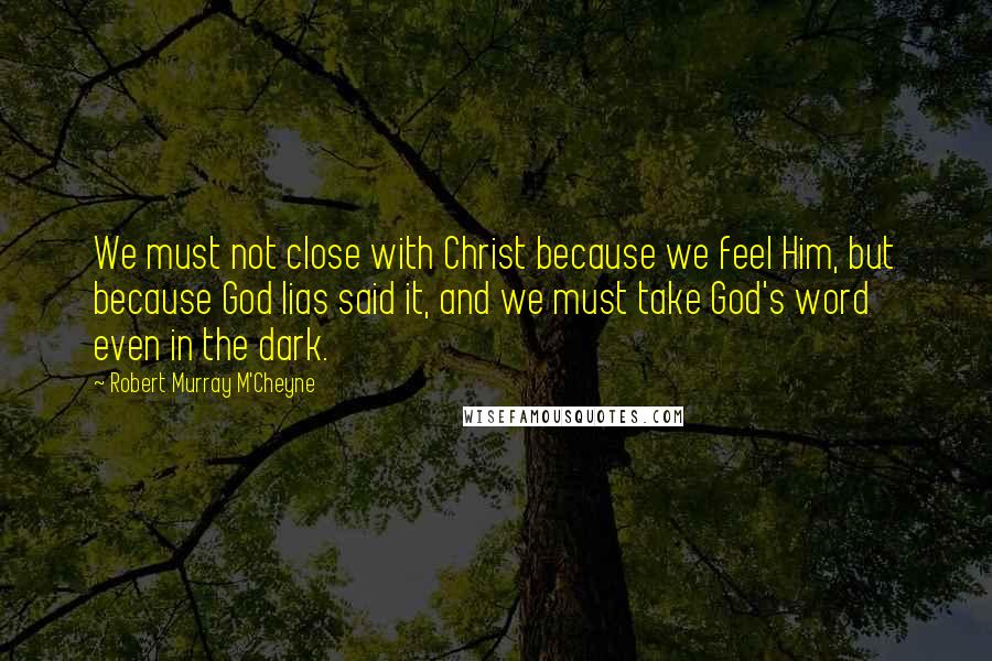 Robert Murray M'Cheyne Quotes: We must not close with Christ because we feel Him, but because God lias said it, and we must take God's word even in the dark.