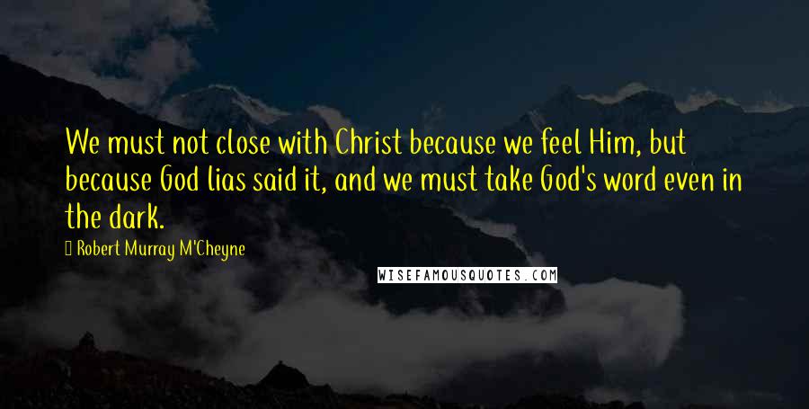 Robert Murray M'Cheyne Quotes: We must not close with Christ because we feel Him, but because God lias said it, and we must take God's word even in the dark.