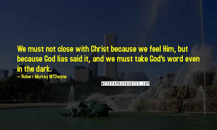 Robert Murray M'Cheyne Quotes: We must not close with Christ because we feel Him, but because God lias said it, and we must take God's word even in the dark.