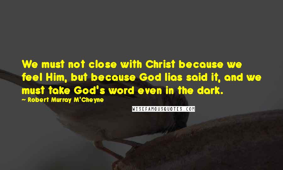Robert Murray M'Cheyne Quotes: We must not close with Christ because we feel Him, but because God lias said it, and we must take God's word even in the dark.