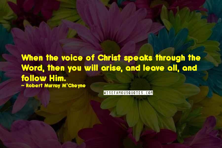 Robert Murray M'Cheyne Quotes: When the voice of Christ speaks through the Word, then you will arise, and leave all, and follow Him.