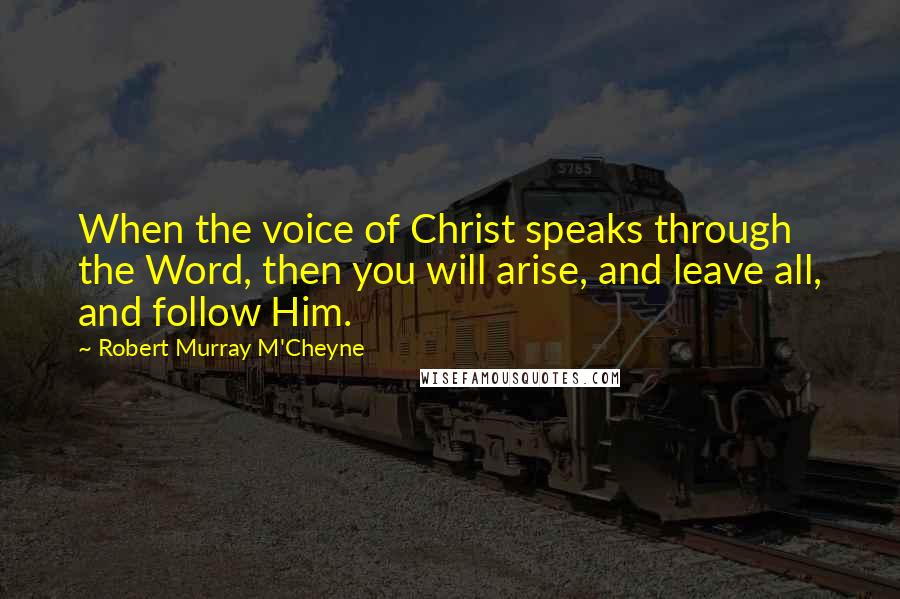 Robert Murray M'Cheyne Quotes: When the voice of Christ speaks through the Word, then you will arise, and leave all, and follow Him.