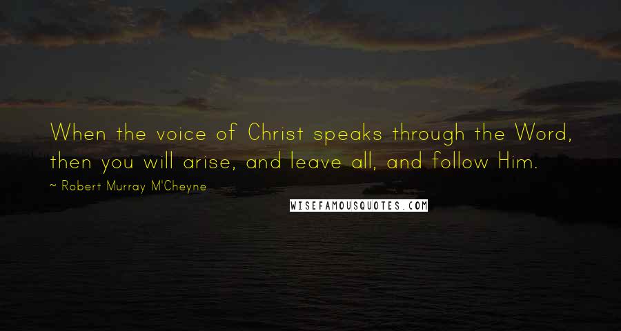 Robert Murray M'Cheyne Quotes: When the voice of Christ speaks through the Word, then you will arise, and leave all, and follow Him.