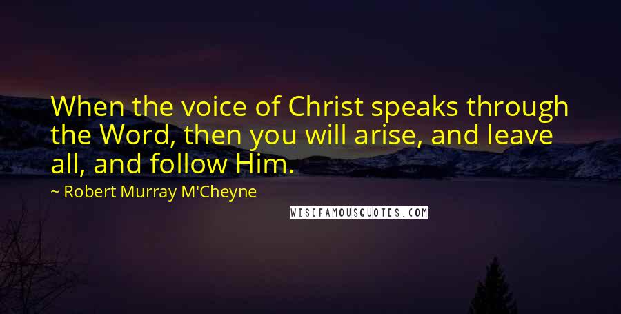 Robert Murray M'Cheyne Quotes: When the voice of Christ speaks through the Word, then you will arise, and leave all, and follow Him.