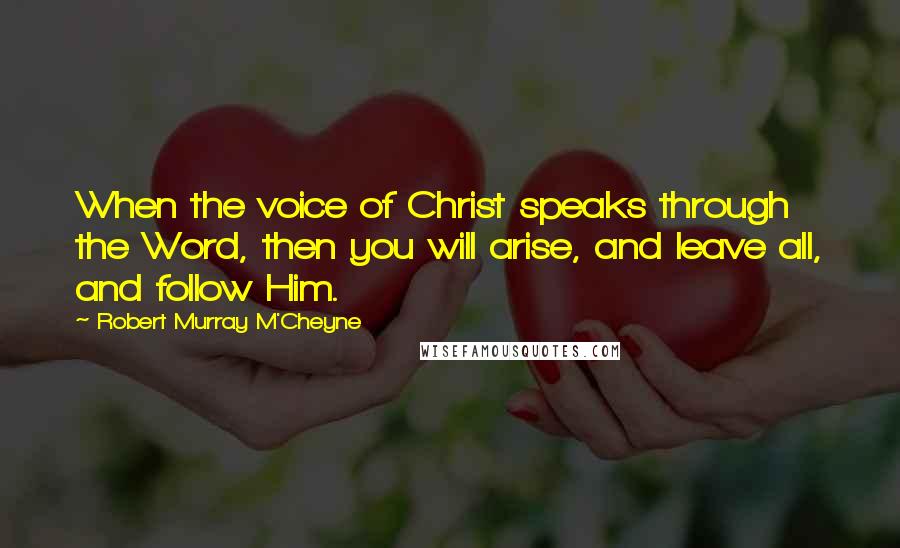 Robert Murray M'Cheyne Quotes: When the voice of Christ speaks through the Word, then you will arise, and leave all, and follow Him.