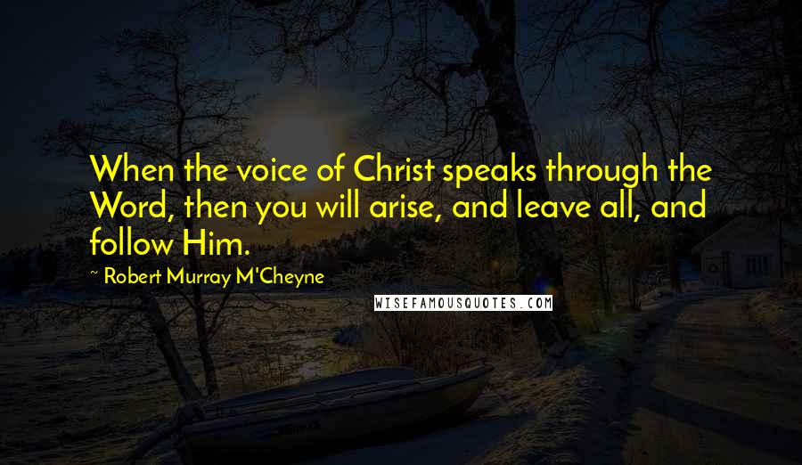 Robert Murray M'Cheyne Quotes: When the voice of Christ speaks through the Word, then you will arise, and leave all, and follow Him.