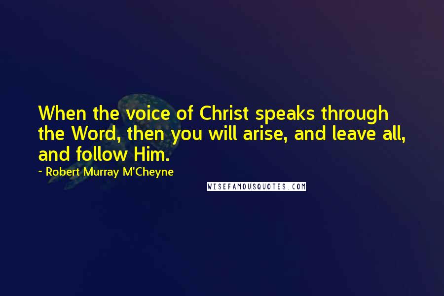 Robert Murray M'Cheyne Quotes: When the voice of Christ speaks through the Word, then you will arise, and leave all, and follow Him.