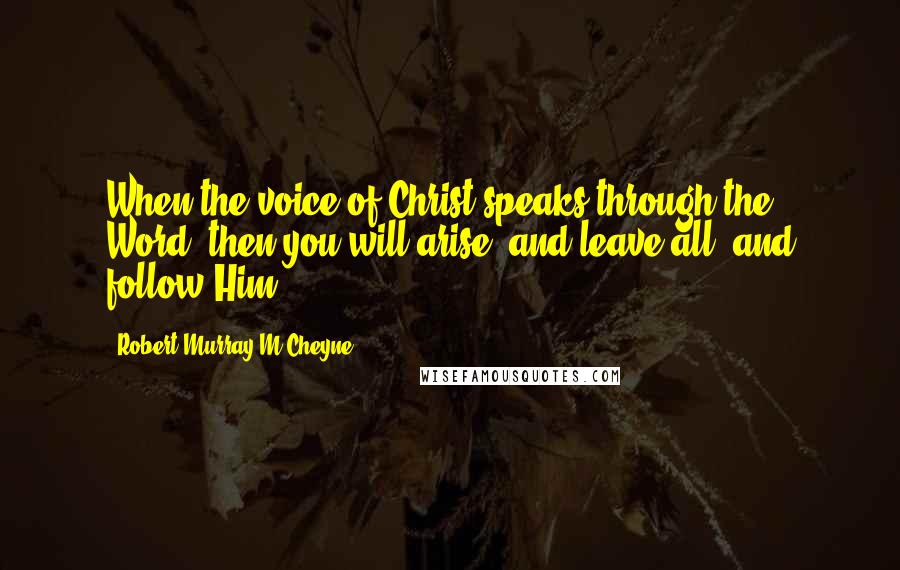 Robert Murray M'Cheyne Quotes: When the voice of Christ speaks through the Word, then you will arise, and leave all, and follow Him.