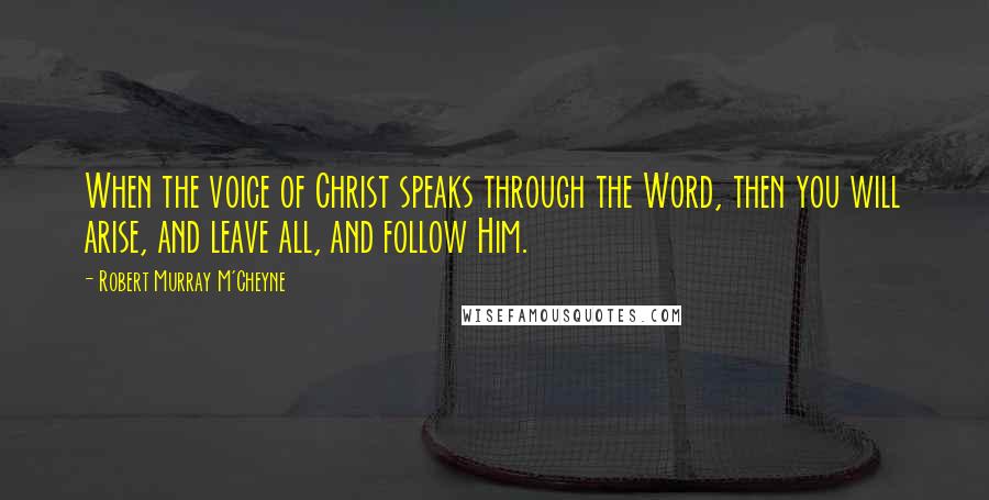 Robert Murray M'Cheyne Quotes: When the voice of Christ speaks through the Word, then you will arise, and leave all, and follow Him.