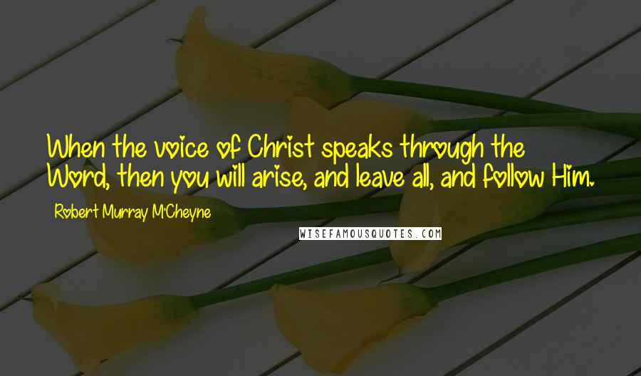 Robert Murray M'Cheyne Quotes: When the voice of Christ speaks through the Word, then you will arise, and leave all, and follow Him.