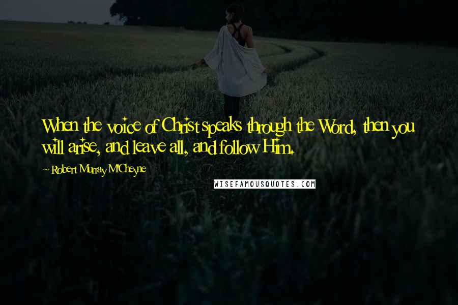 Robert Murray M'Cheyne Quotes: When the voice of Christ speaks through the Word, then you will arise, and leave all, and follow Him.