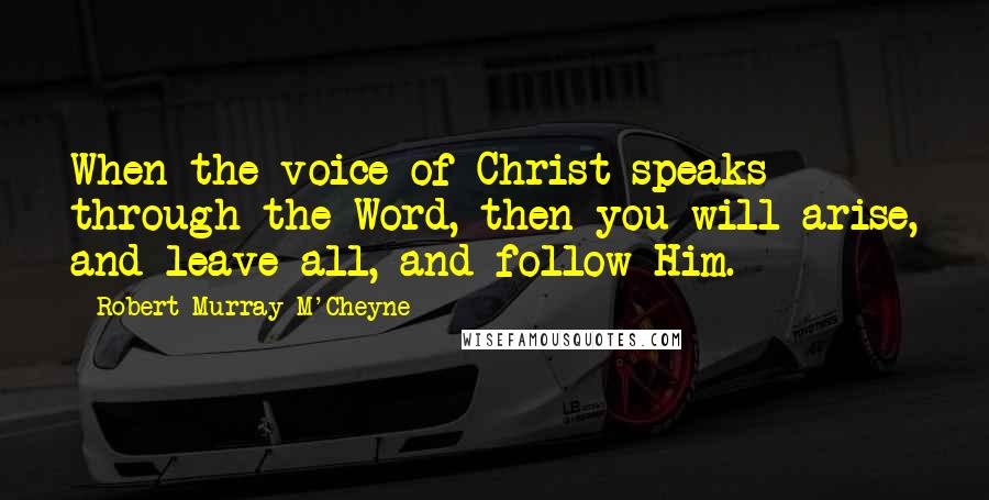 Robert Murray M'Cheyne Quotes: When the voice of Christ speaks through the Word, then you will arise, and leave all, and follow Him.