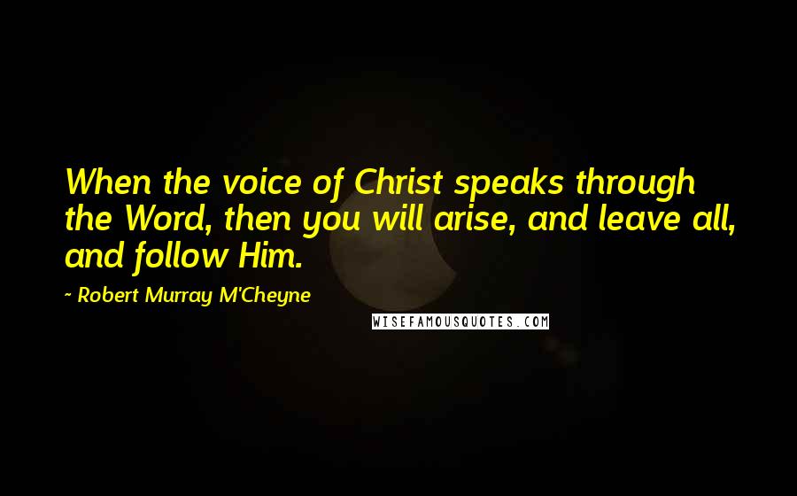 Robert Murray M'Cheyne Quotes: When the voice of Christ speaks through the Word, then you will arise, and leave all, and follow Him.