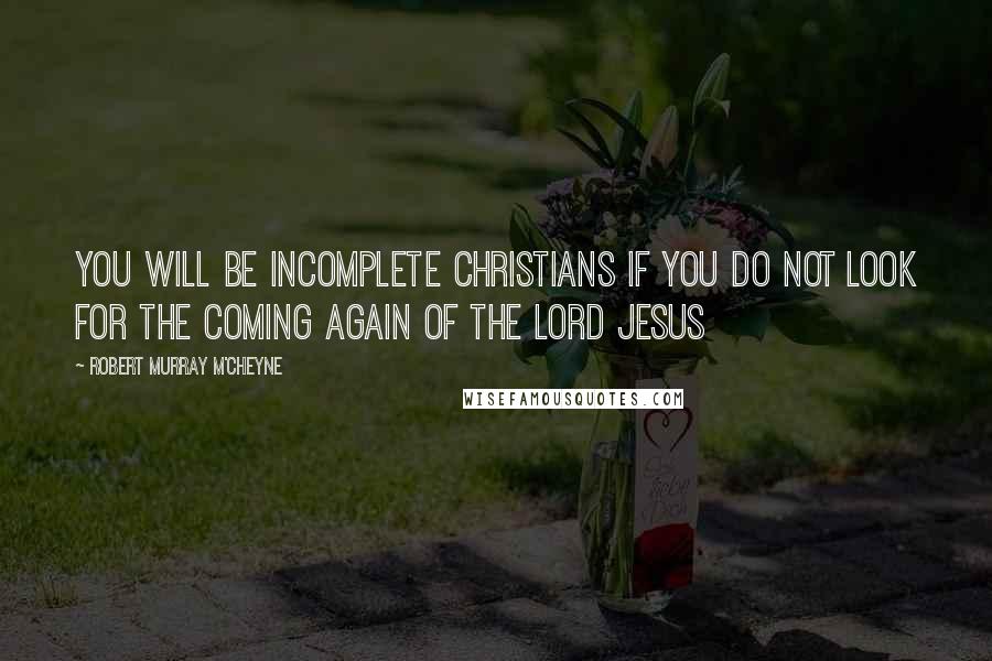 Robert Murray M'Cheyne Quotes: You will be incomplete Christians if you do not look for the coming again of the Lord Jesus