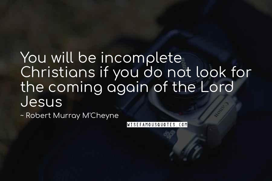 Robert Murray M'Cheyne Quotes: You will be incomplete Christians if you do not look for the coming again of the Lord Jesus