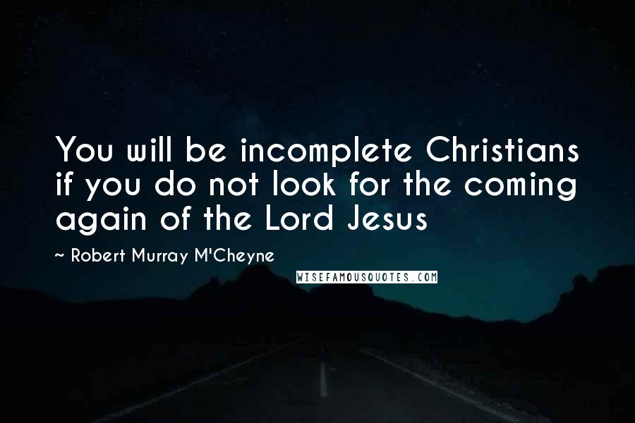 Robert Murray M'Cheyne Quotes: You will be incomplete Christians if you do not look for the coming again of the Lord Jesus