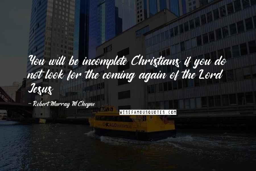 Robert Murray M'Cheyne Quotes: You will be incomplete Christians if you do not look for the coming again of the Lord Jesus