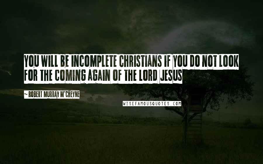 Robert Murray M'Cheyne Quotes: You will be incomplete Christians if you do not look for the coming again of the Lord Jesus