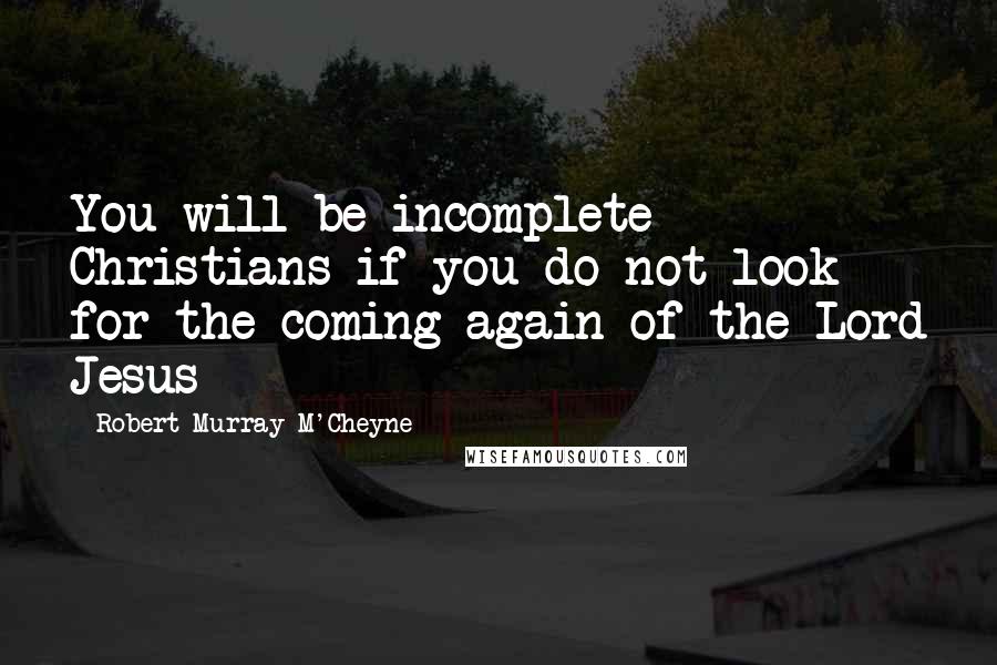 Robert Murray M'Cheyne Quotes: You will be incomplete Christians if you do not look for the coming again of the Lord Jesus