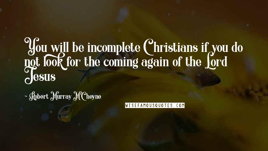 Robert Murray M'Cheyne Quotes: You will be incomplete Christians if you do not look for the coming again of the Lord Jesus