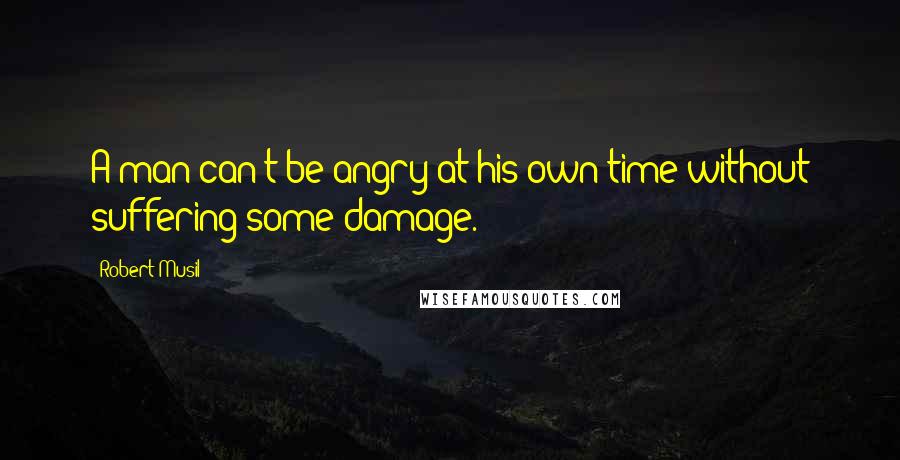 Robert Musil Quotes: A man can't be angry at his own time without suffering some damage.