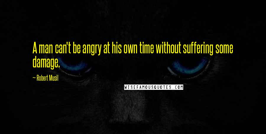 Robert Musil Quotes: A man can't be angry at his own time without suffering some damage.