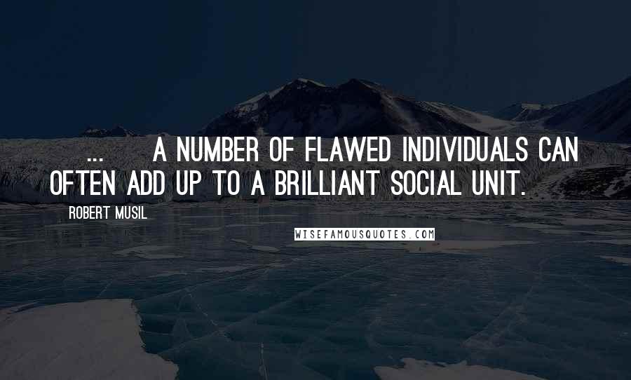 Robert Musil Quotes: [ ... ] a number of flawed individuals can often add up to a brilliant social unit.