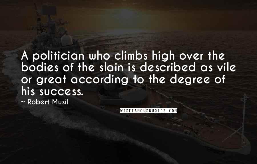 Robert Musil Quotes: A politician who climbs high over the bodies of the slain is described as vile or great according to the degree of his success.