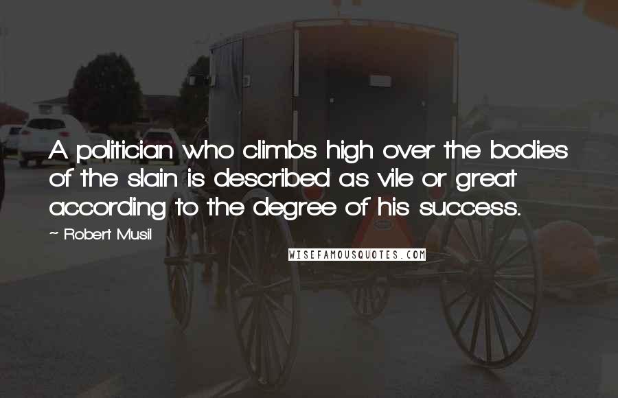 Robert Musil Quotes: A politician who climbs high over the bodies of the slain is described as vile or great according to the degree of his success.