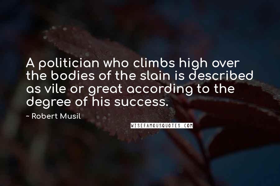 Robert Musil Quotes: A politician who climbs high over the bodies of the slain is described as vile or great according to the degree of his success.