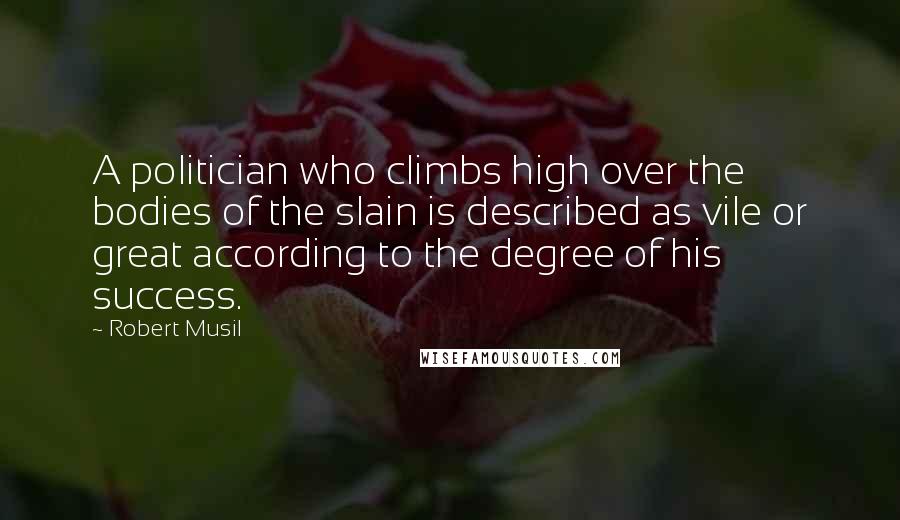 Robert Musil Quotes: A politician who climbs high over the bodies of the slain is described as vile or great according to the degree of his success.