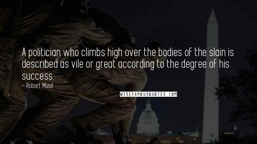 Robert Musil Quotes: A politician who climbs high over the bodies of the slain is described as vile or great according to the degree of his success.